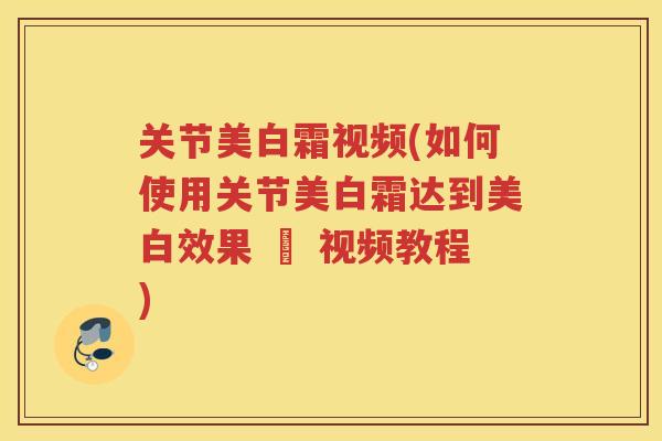 关节美白霜视频(如何使用关节美白霜达到美白效果 – 视频教程)