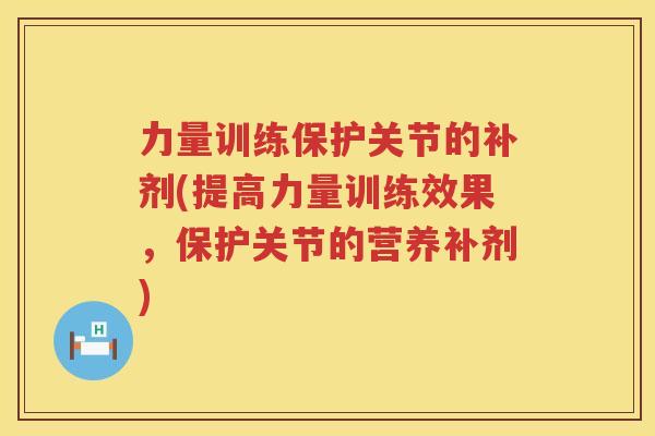 力量训练保护关节的补剂(提高力量训练效果，保护关节的营养补剂)