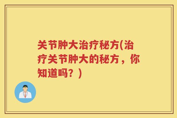 关节肿大秘方(关节肿大的秘方，你知道吗？)