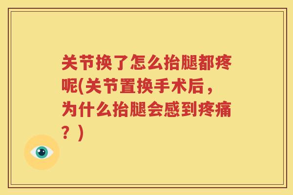 关节换了怎么抬腿都疼呢(关节置换手术后，为什么抬腿会感到？)