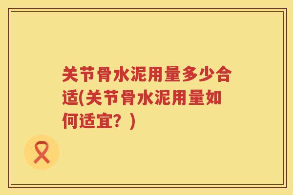 关节骨水泥用量多少合适(关节骨水泥用量如何适宜？)