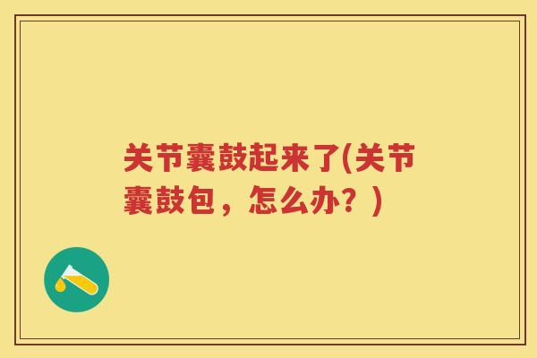 关节囊鼓起来了(关节囊鼓包，怎么办？)