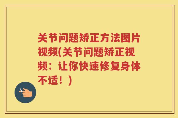 关节问题矫正方法图片视频(关节问题矫正视频：让你快速修复身体不适！)