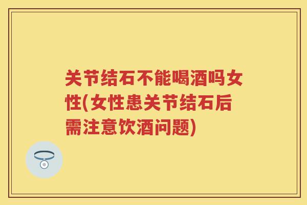 关节结石不能喝酒吗女性(女性患关节结石后需注意饮酒问题)