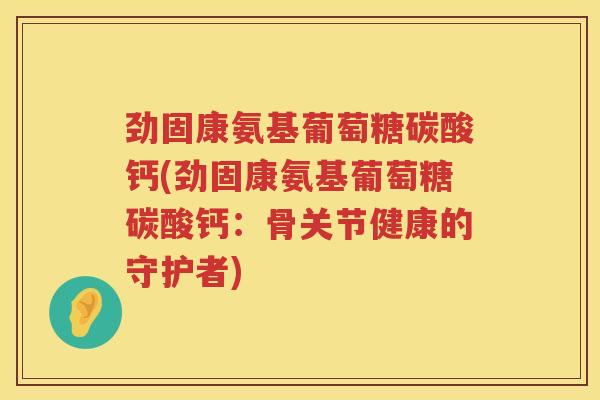 劲固康氨基葡萄糖碳酸钙(劲固康氨基葡萄糖碳酸钙：骨关节健康的守护者)