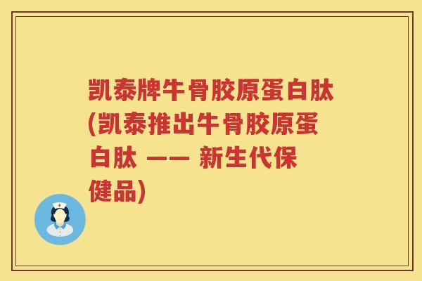 凯泰牌牛骨胶原蛋白肽(凯泰推出牛骨胶原蛋白肽 —— 新生代保健品)