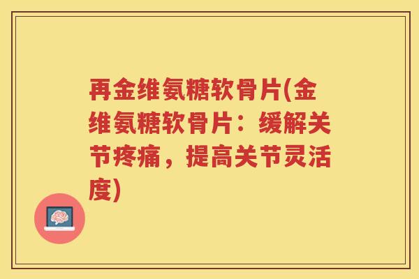 再金维氨糖软骨片(金维氨糖软骨片：缓解关节，提高关节灵活度)