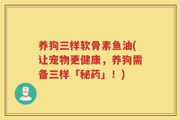 养狗三样软骨素鱼油(让宠物更健康，养狗需备三样「秘药」！)