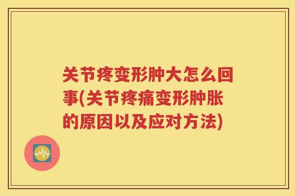 关节疼变形肿大怎么回事(关节变形的原因以及应对方法)