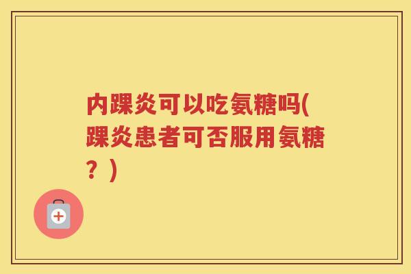 内踝炎可以吃氨糖吗(踝炎患者可否服用氨糖？)