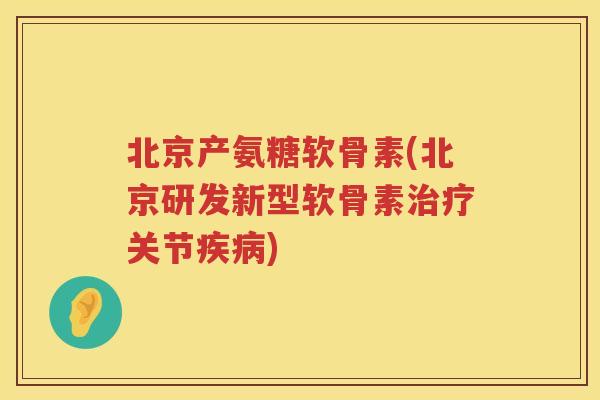 北京产氨糖软骨素(北京研发新型软骨素关节)