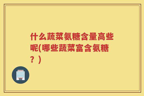 什么蔬菜氨糖含量高些呢(哪些蔬菜富含氨糖？)