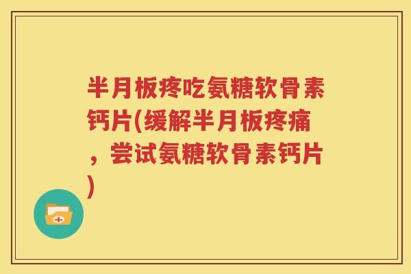 疼吃氨糖软骨素钙片(缓解，尝试氨糖软骨素钙片)
