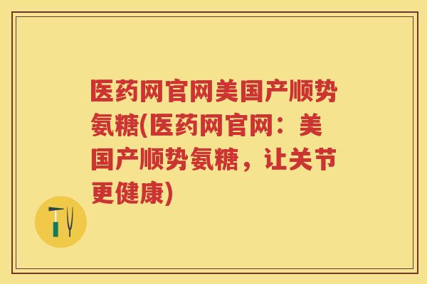 医药网官网美国产顺势氨糖(医药网官网：美国产顺势氨糖，让关节更健康)