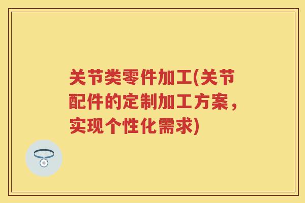关节类零件加工(关节配件的定制加工方案,实现个性化需求) 关节类零件加工(关节配件的定制加工方案,实现个性化需求)