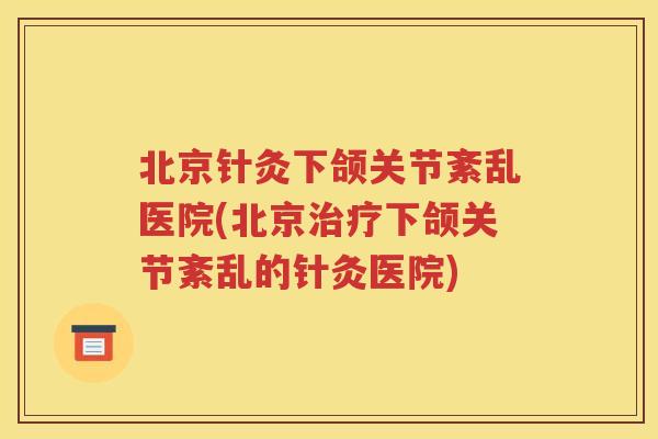 北京针灸下颌关节紊乱医院(北京下颌关节紊乱的针灸医院)