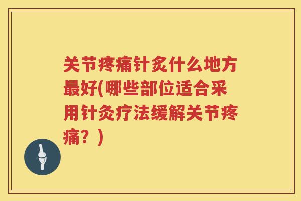 关节针炙什么地方好(哪些部位适合采用针灸疗法缓解关节？)