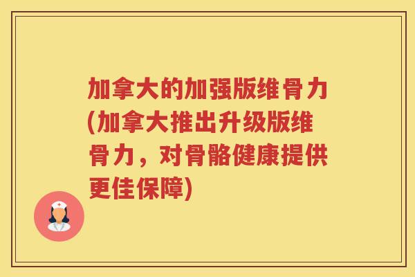 加拿大的加强版维骨力(加拿大推出升级版维骨力，对骨骼健康提供更佳保障)