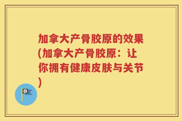 加拿大产骨胶原的效果(加拿大产骨胶原：让你拥有健康与关节)