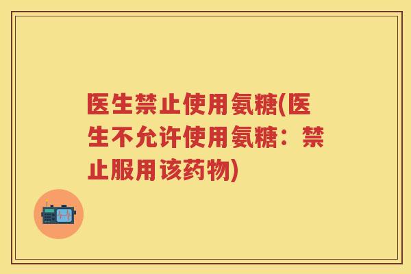 医生禁止使用氨糖(医生不允许使用氨糖：禁止服用该)