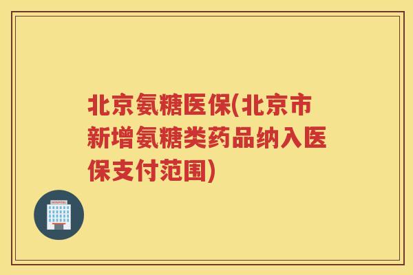 北京氨糖医保(北京市新增氨糖类药品纳入医保支付范围)