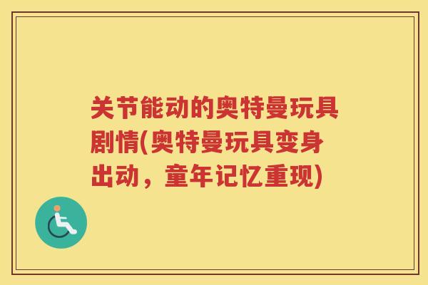 关节能动的奥特曼玩具剧情(奥特曼玩具变身出动，童年记忆重现)