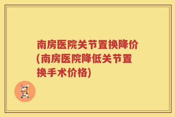 南房医院关节置换降价(南房医院降低关节置换手术价格)