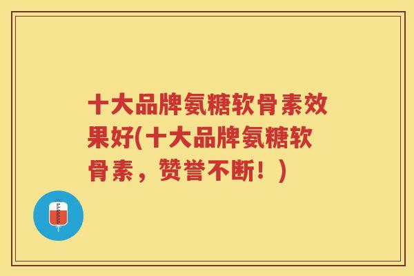 十大品牌氨糖软骨素效果好(十大品牌氨糖软骨素，赞誉不断！)
