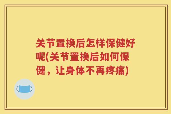 关节置换后怎样保健好呢(关节置换后如何保健，让身体不再)