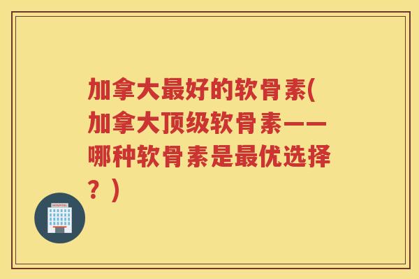 加拿大好的软骨素(加拿大软骨素——哪种软骨素是优选择？)