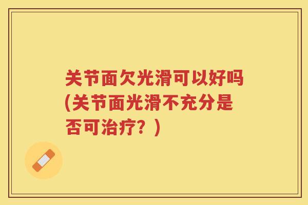 关节面欠光滑可以好吗(关节面光滑不充分是否可？)