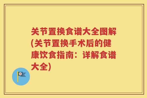 关节置换食谱大全图解(关节置换手术后的健康饮食指南：详解食谱大全)