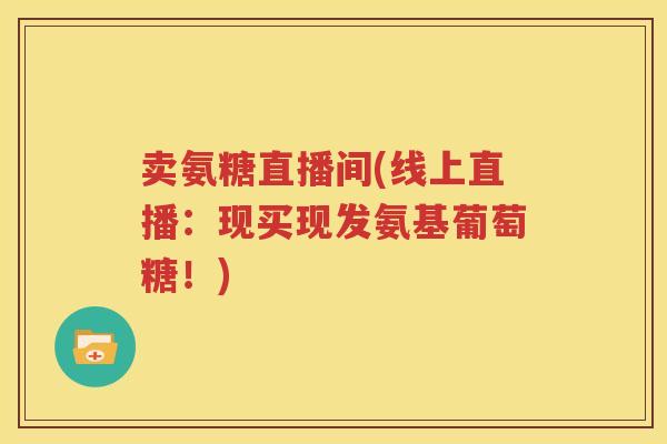 卖氨糖直播间(线上直播：现买现发氨基葡萄糖！)