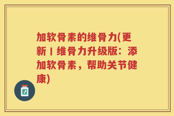 加软骨素的维骨力(更新丨维骨力升级版：添加软骨素，帮助关节健康)