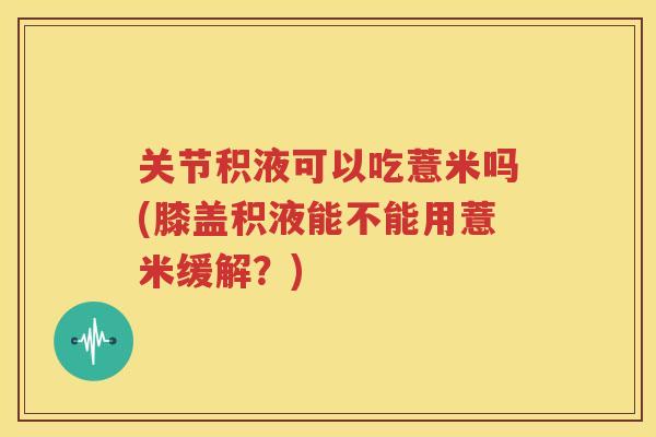 关节积液可以吃薏米吗(膝盖积液能不能用薏米缓解?) 关节积液可以吃薏米吗(膝盖积液能不能用薏米缓解?)