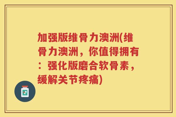 加强版维骨力澳洲(维骨力澳洲,你值得拥有:强化版磨合软骨素,缓解关节) 加强版维骨力澳洲(维骨力澳洲,你值得拥有:强化版磨合软骨素,缓解关节)