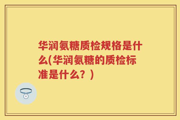 华润氨糖质检规格是什么(华润氨糖的质检标准是什么？)