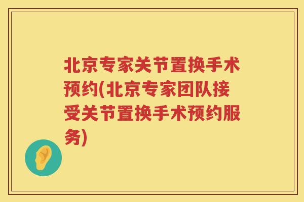 北京专家关节置换手术预约(北京专家团队接受关节置换手术预约服务)