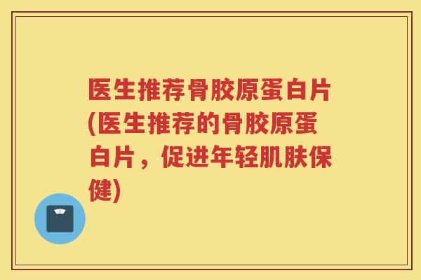 医生推荐骨胶原蛋白片(医生推荐的骨胶原蛋白片，促进年轻保健)