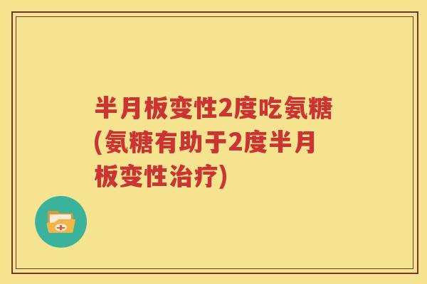 变性2度吃氨糖(氨糖有助于2度变性)