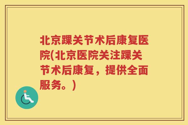 北京踝关节术后康复医院(北京医院关注踝关节术后康复，提供全面服务。)