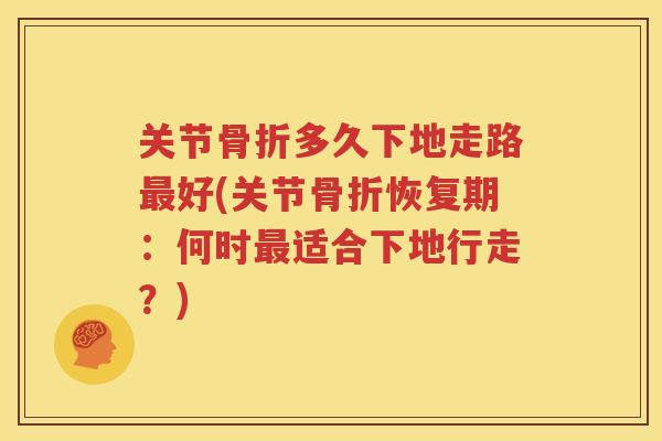 关节多久下地走路好(关节恢复期：何时适合下地行走？)