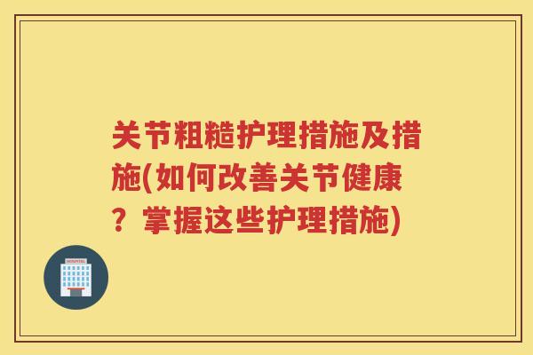 关节粗糙护理措施及措施(如何改善关节健康？掌握这些护理措施)