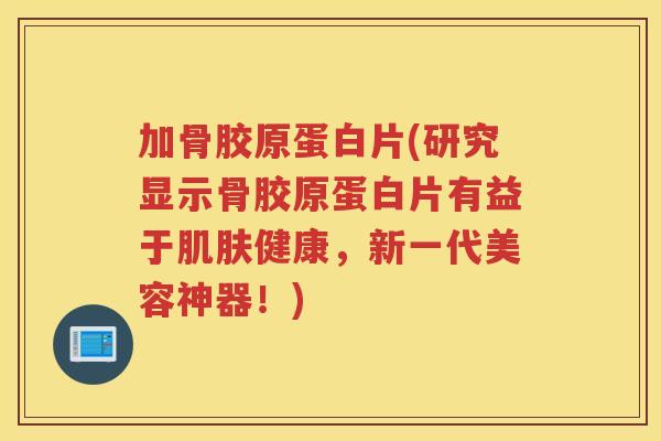 加骨胶原蛋白片(研究显示骨胶原蛋白片有益于健康，新一代美容神器！)