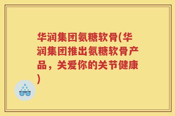 华润集团氨糖软骨(华润集团推出氨糖软骨产品，关爱你的关节健康)