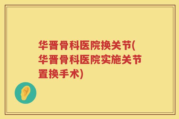 华晋骨科医院换关节(华晋骨科医院实施关节置换手术)