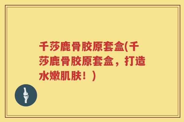 千莎鹿骨胶原套盒(千莎鹿骨胶原套盒，打造水嫩！)