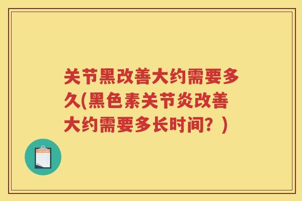 关节黑改善大约需要多久(黑色素改善大约需要多长时间？)