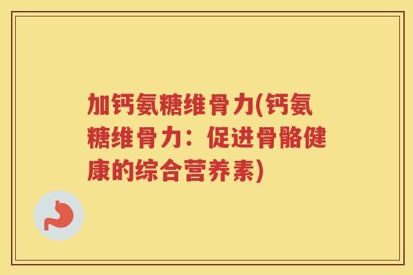 加钙氨糖维骨力(钙氨糖维骨力：促进骨骼健康的综合营养素)