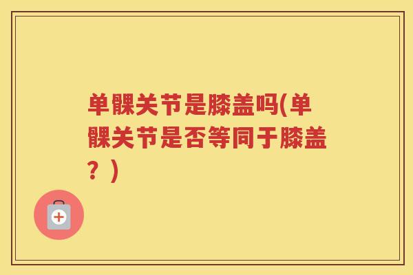 单髁关节是膝盖吗(单髁关节是否等同于膝盖？)